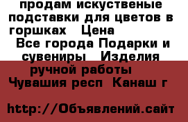 продам искуственые подставки для цветов в горшках › Цена ­ 500-2000 - Все города Подарки и сувениры » Изделия ручной работы   . Чувашия респ.,Канаш г.